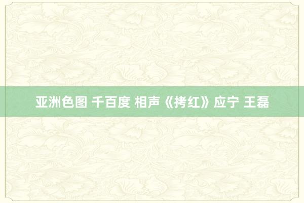亚洲色图 千百度 相声《拷红》应宁 王磊