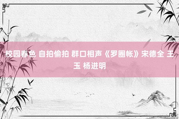 校园春色 自拍偷拍 群口相声《罗圈帐》宋德全 王玉 杨进明